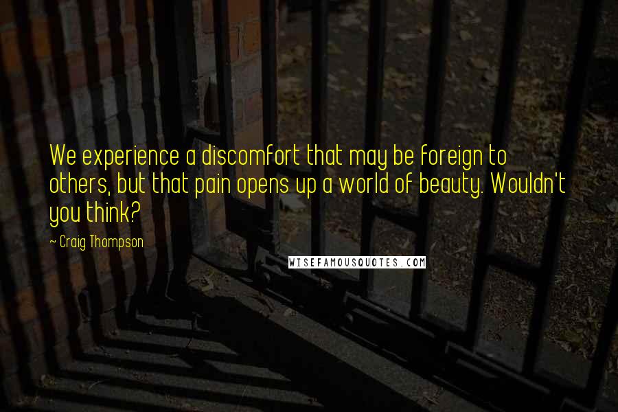 Craig Thompson Quotes: We experience a discomfort that may be foreign to others, but that pain opens up a world of beauty. Wouldn't you think?