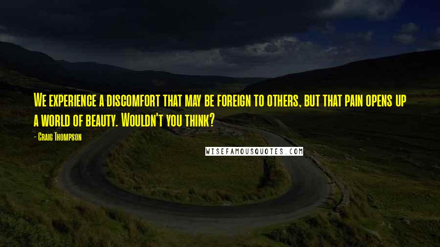 Craig Thompson Quotes: We experience a discomfort that may be foreign to others, but that pain opens up a world of beauty. Wouldn't you think?