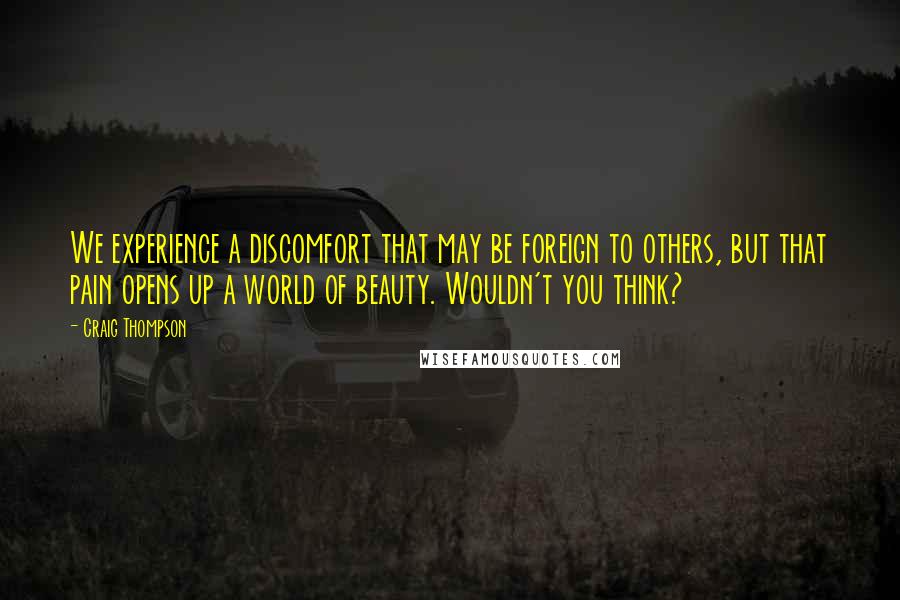 Craig Thompson Quotes: We experience a discomfort that may be foreign to others, but that pain opens up a world of beauty. Wouldn't you think?