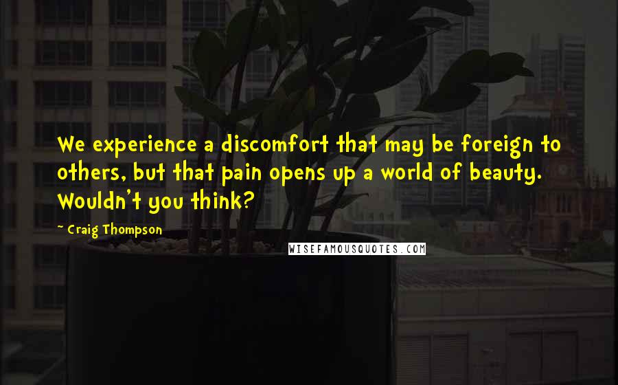 Craig Thompson Quotes: We experience a discomfort that may be foreign to others, but that pain opens up a world of beauty. Wouldn't you think?