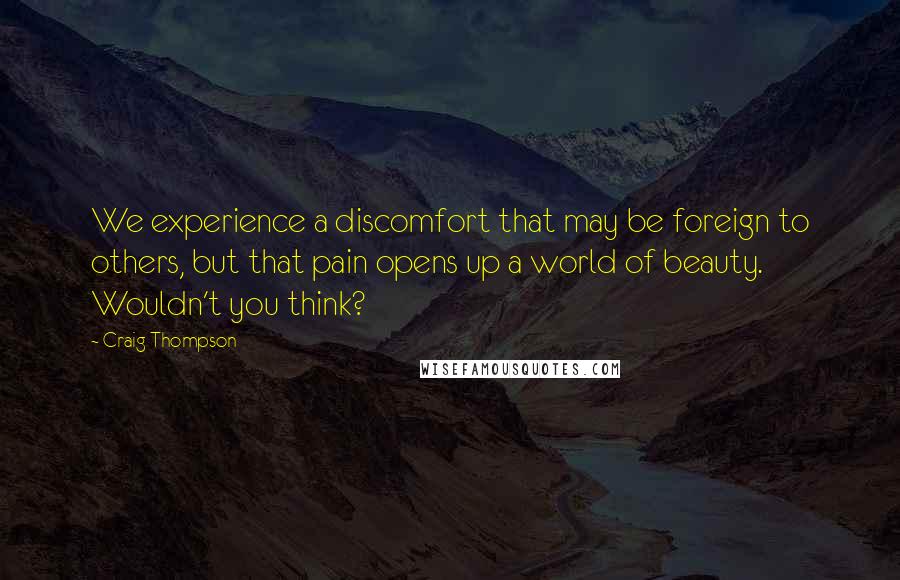 Craig Thompson Quotes: We experience a discomfort that may be foreign to others, but that pain opens up a world of beauty. Wouldn't you think?