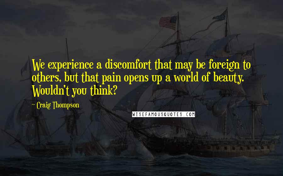 Craig Thompson Quotes: We experience a discomfort that may be foreign to others, but that pain opens up a world of beauty. Wouldn't you think?
