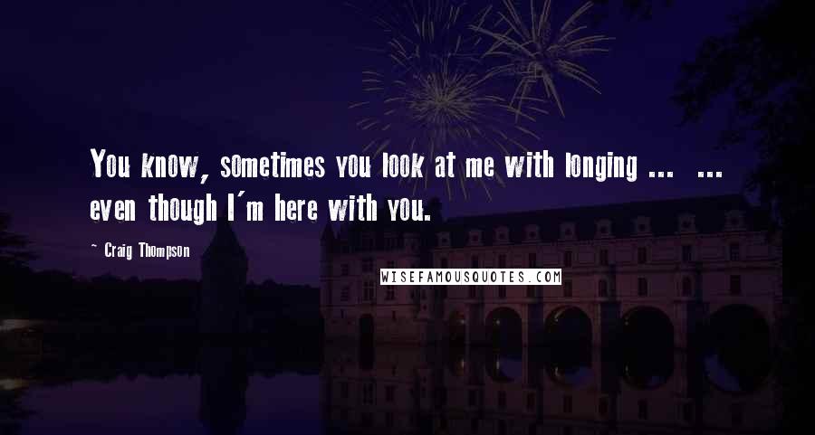 Craig Thompson Quotes: You know, sometimes you look at me with longing ...  ... even though I'm here with you.