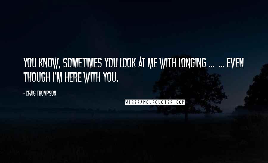 Craig Thompson Quotes: You know, sometimes you look at me with longing ...  ... even though I'm here with you.