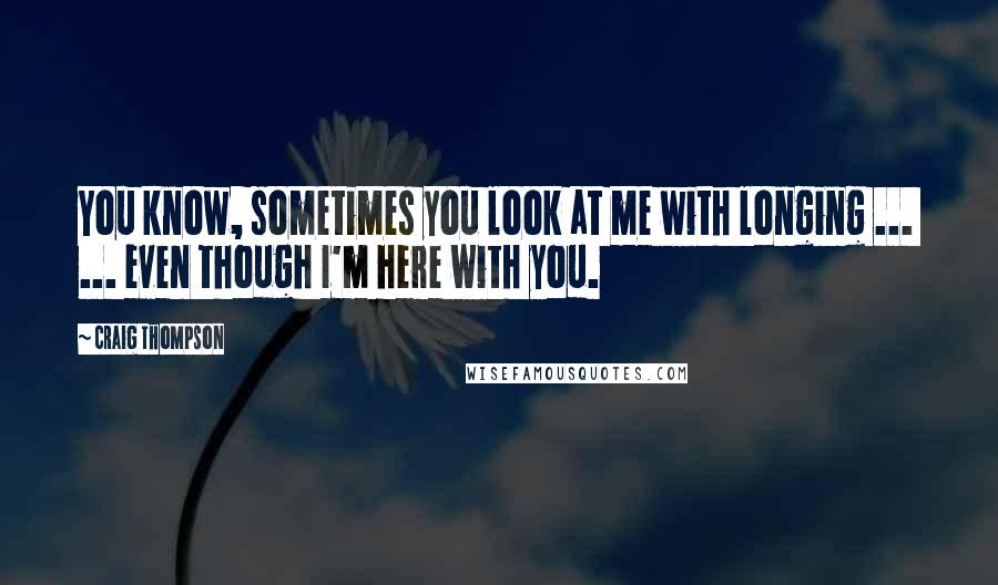 Craig Thompson Quotes: You know, sometimes you look at me with longing ...  ... even though I'm here with you.