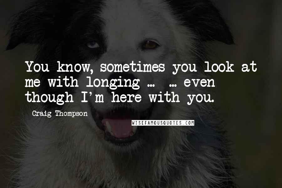 Craig Thompson Quotes: You know, sometimes you look at me with longing ...  ... even though I'm here with you.