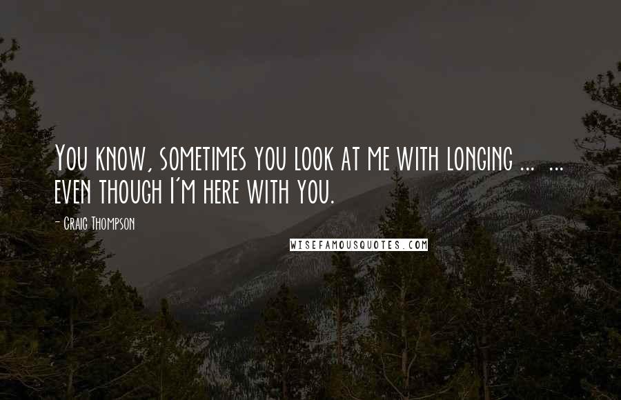 Craig Thompson Quotes: You know, sometimes you look at me with longing ...  ... even though I'm here with you.