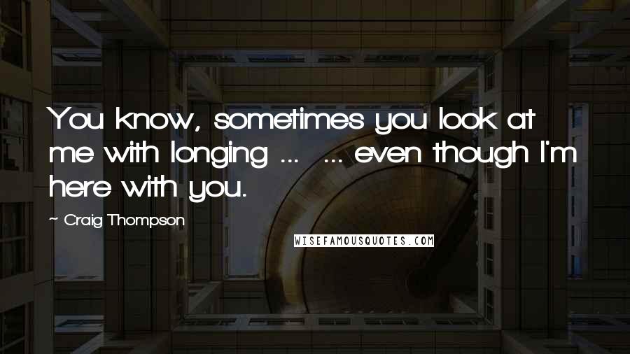 Craig Thompson Quotes: You know, sometimes you look at me with longing ...  ... even though I'm here with you.