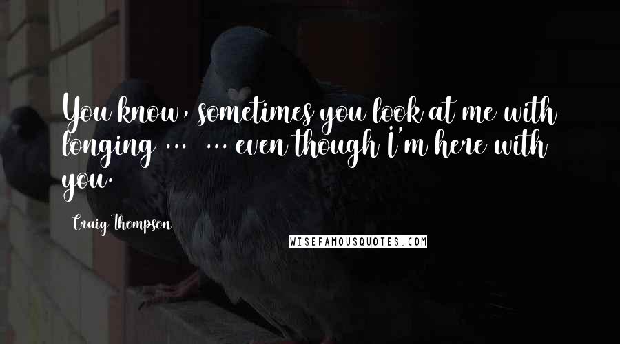 Craig Thompson Quotes: You know, sometimes you look at me with longing ...  ... even though I'm here with you.