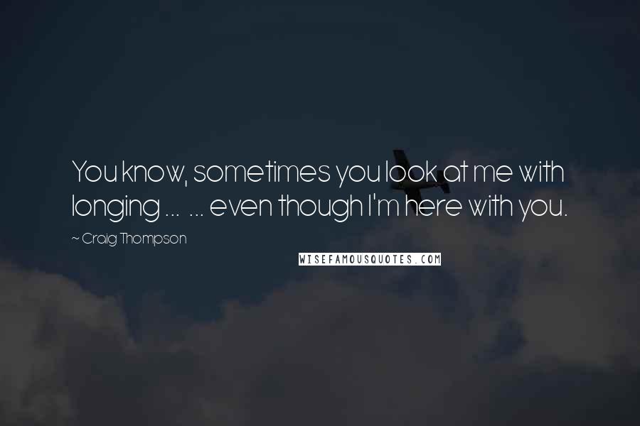 Craig Thompson Quotes: You know, sometimes you look at me with longing ...  ... even though I'm here with you.