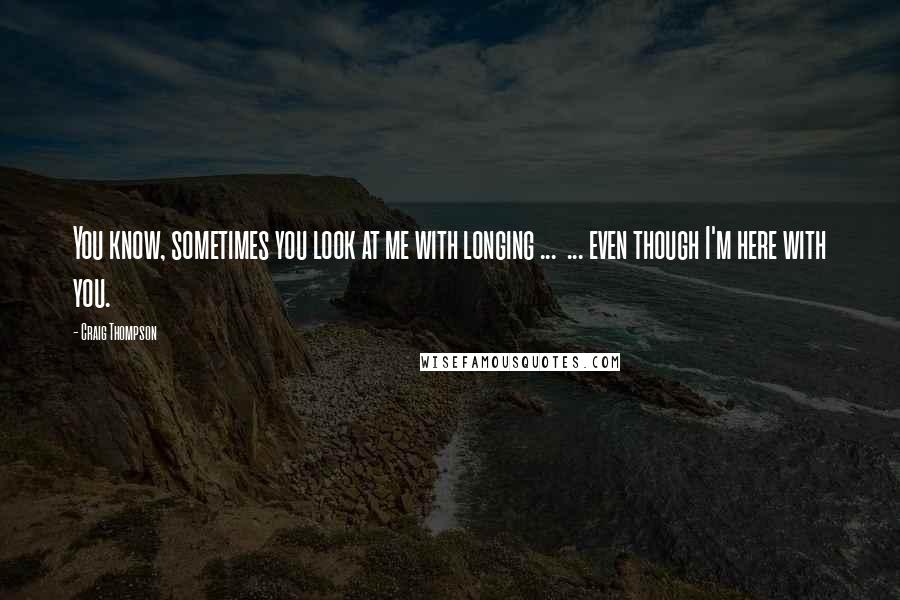 Craig Thompson Quotes: You know, sometimes you look at me with longing ...  ... even though I'm here with you.