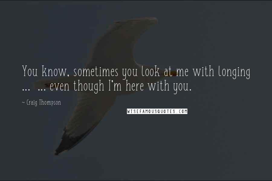 Craig Thompson Quotes: You know, sometimes you look at me with longing ...  ... even though I'm here with you.