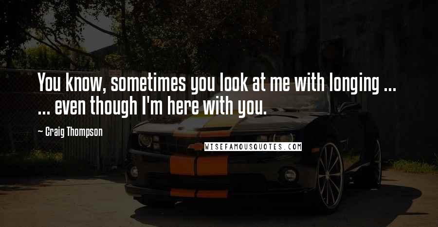 Craig Thompson Quotes: You know, sometimes you look at me with longing ...  ... even though I'm here with you.