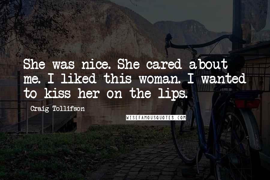 Craig Tollifson Quotes: She was nice. She cared about me. I liked this woman. I wanted to kiss her on the lips.