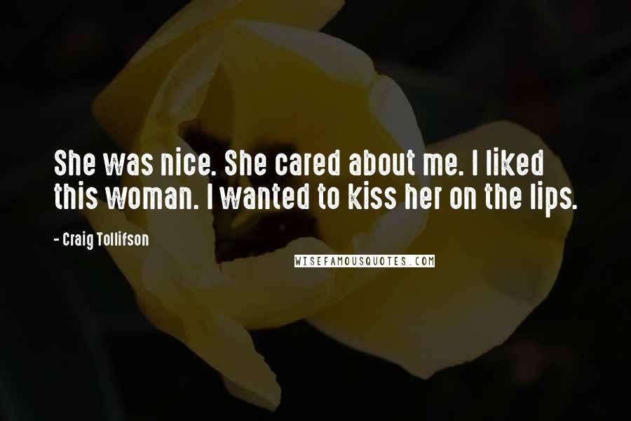 Craig Tollifson Quotes: She was nice. She cared about me. I liked this woman. I wanted to kiss her on the lips.