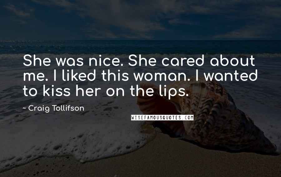 Craig Tollifson Quotes: She was nice. She cared about me. I liked this woman. I wanted to kiss her on the lips.