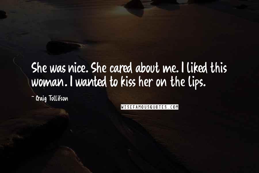 Craig Tollifson Quotes: She was nice. She cared about me. I liked this woman. I wanted to kiss her on the lips.