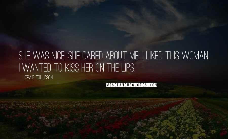 Craig Tollifson Quotes: She was nice. She cared about me. I liked this woman. I wanted to kiss her on the lips.