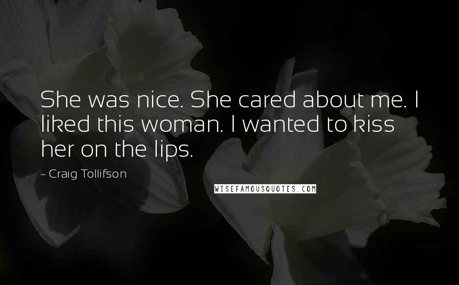 Craig Tollifson Quotes: She was nice. She cared about me. I liked this woman. I wanted to kiss her on the lips.