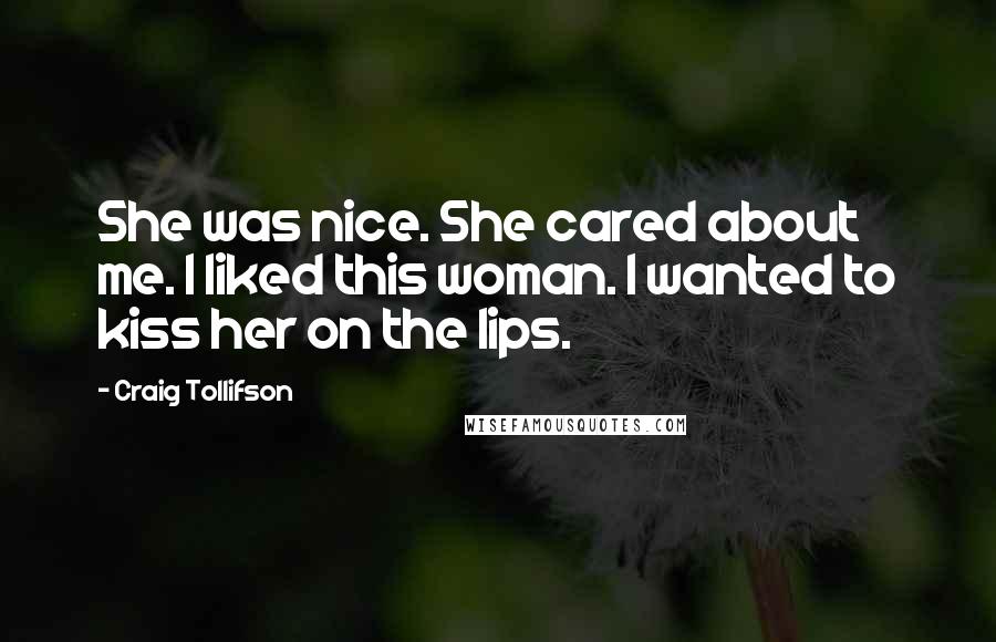 Craig Tollifson Quotes: She was nice. She cared about me. I liked this woman. I wanted to kiss her on the lips.