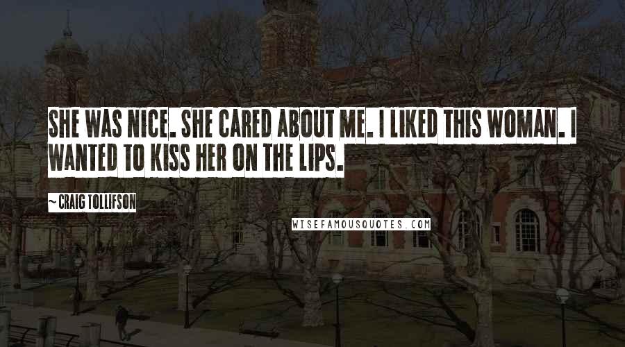 Craig Tollifson Quotes: She was nice. She cared about me. I liked this woman. I wanted to kiss her on the lips.