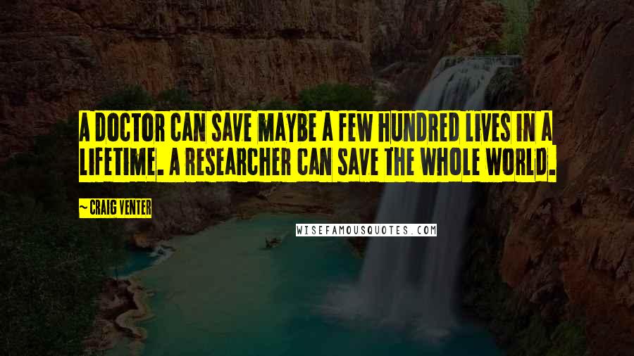 Craig Venter Quotes: A doctor can save maybe a few hundred lives in a lifetime. A researcher can save the whole world.