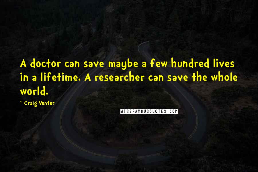 Craig Venter Quotes: A doctor can save maybe a few hundred lives in a lifetime. A researcher can save the whole world.