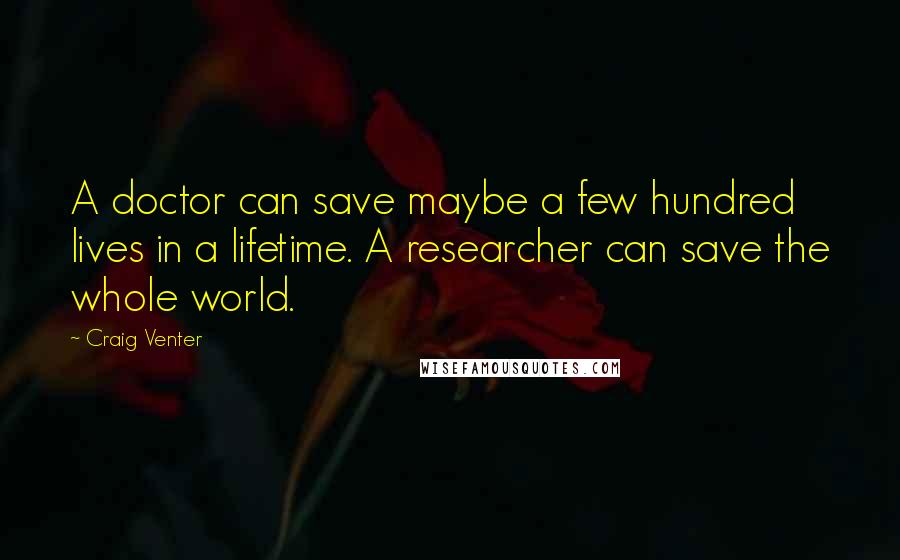 Craig Venter Quotes: A doctor can save maybe a few hundred lives in a lifetime. A researcher can save the whole world.