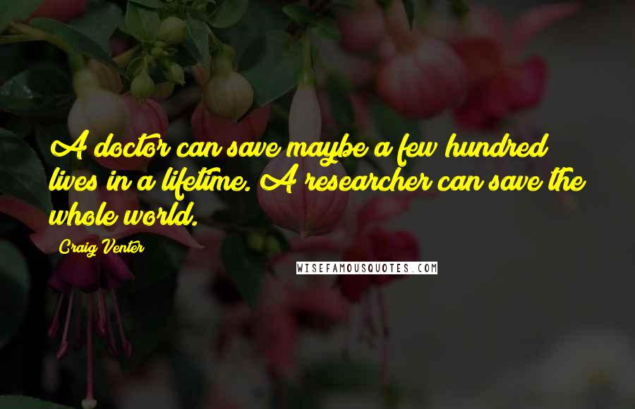 Craig Venter Quotes: A doctor can save maybe a few hundred lives in a lifetime. A researcher can save the whole world.