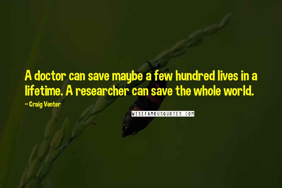 Craig Venter Quotes: A doctor can save maybe a few hundred lives in a lifetime. A researcher can save the whole world.