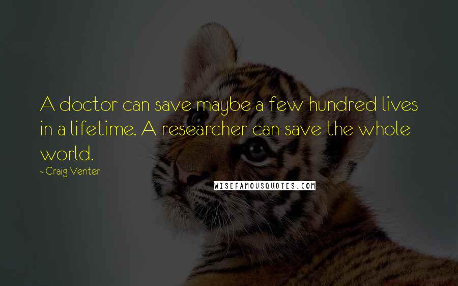 Craig Venter Quotes: A doctor can save maybe a few hundred lives in a lifetime. A researcher can save the whole world.