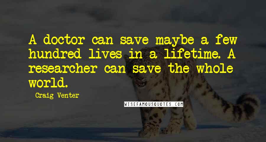 Craig Venter Quotes: A doctor can save maybe a few hundred lives in a lifetime. A researcher can save the whole world.
