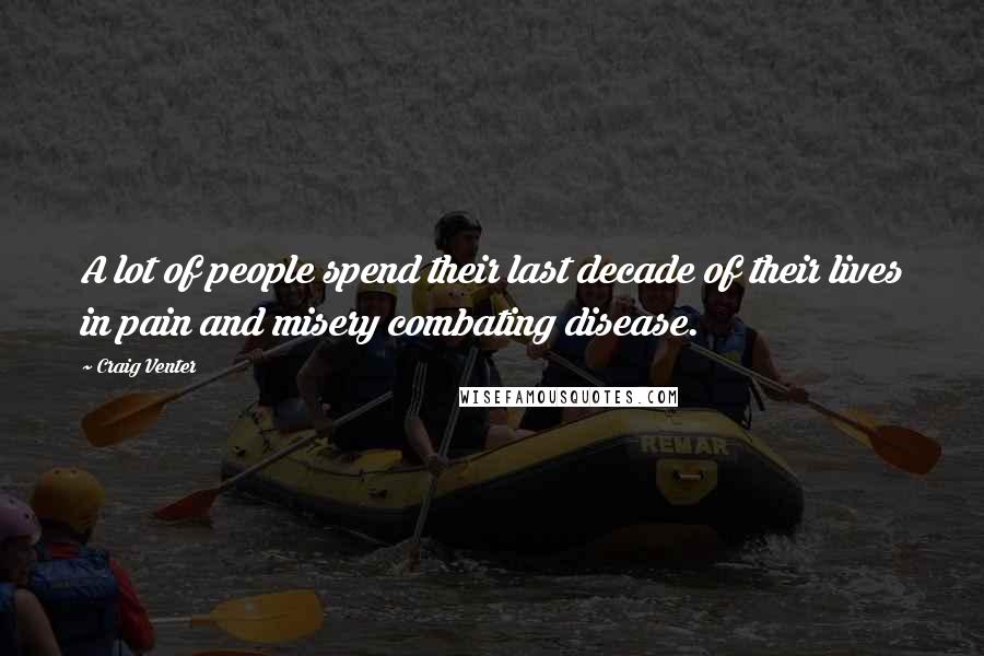 Craig Venter Quotes: A lot of people spend their last decade of their lives in pain and misery combating disease.