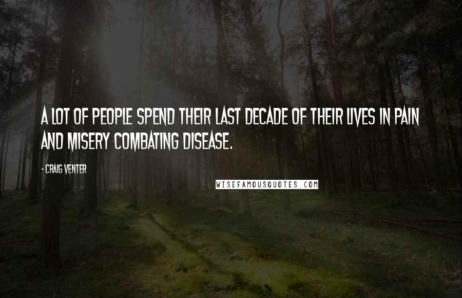 Craig Venter Quotes: A lot of people spend their last decade of their lives in pain and misery combating disease.