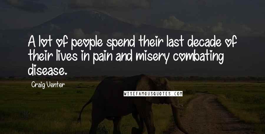 Craig Venter Quotes: A lot of people spend their last decade of their lives in pain and misery combating disease.