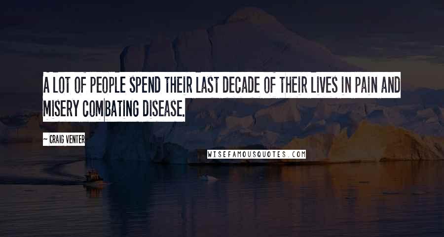 Craig Venter Quotes: A lot of people spend their last decade of their lives in pain and misery combating disease.