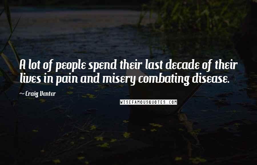 Craig Venter Quotes: A lot of people spend their last decade of their lives in pain and misery combating disease.