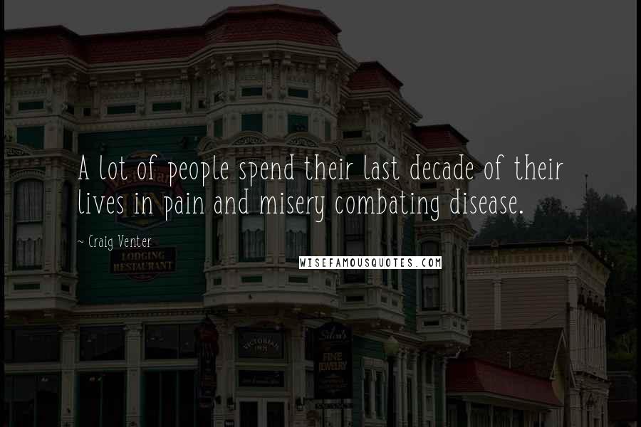 Craig Venter Quotes: A lot of people spend their last decade of their lives in pain and misery combating disease.