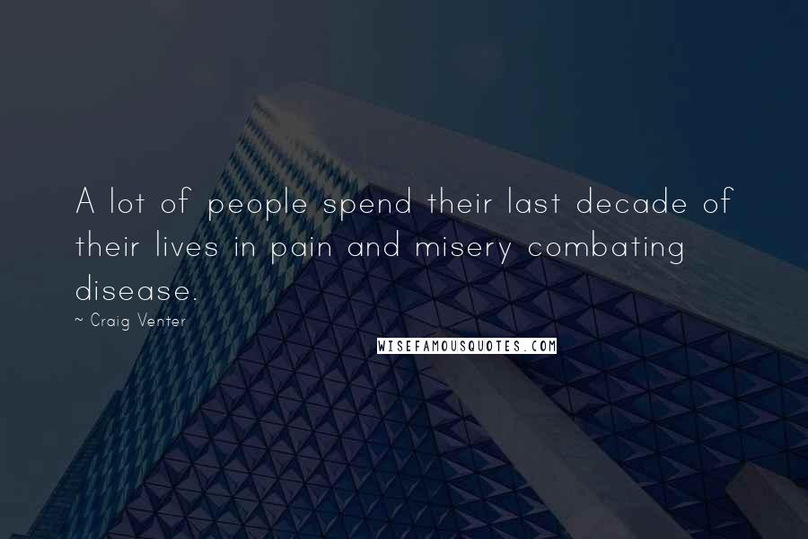 Craig Venter Quotes: A lot of people spend their last decade of their lives in pain and misery combating disease.