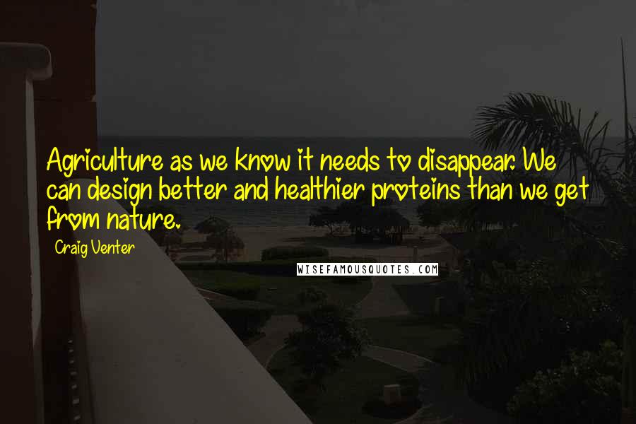 Craig Venter Quotes: Agriculture as we know it needs to disappear. We can design better and healthier proteins than we get from nature.