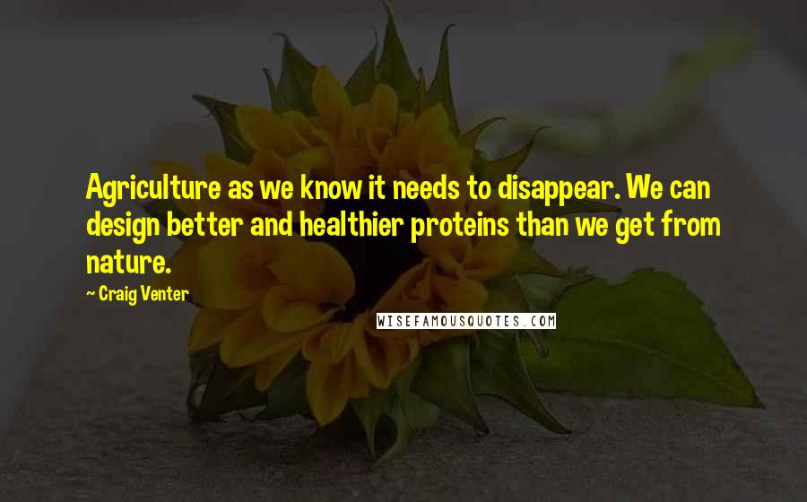 Craig Venter Quotes: Agriculture as we know it needs to disappear. We can design better and healthier proteins than we get from nature.