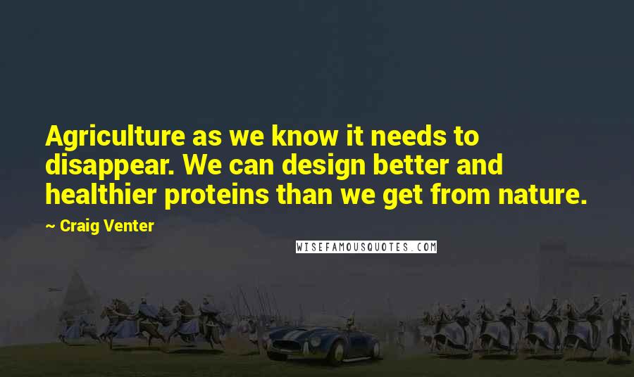 Craig Venter Quotes: Agriculture as we know it needs to disappear. We can design better and healthier proteins than we get from nature.