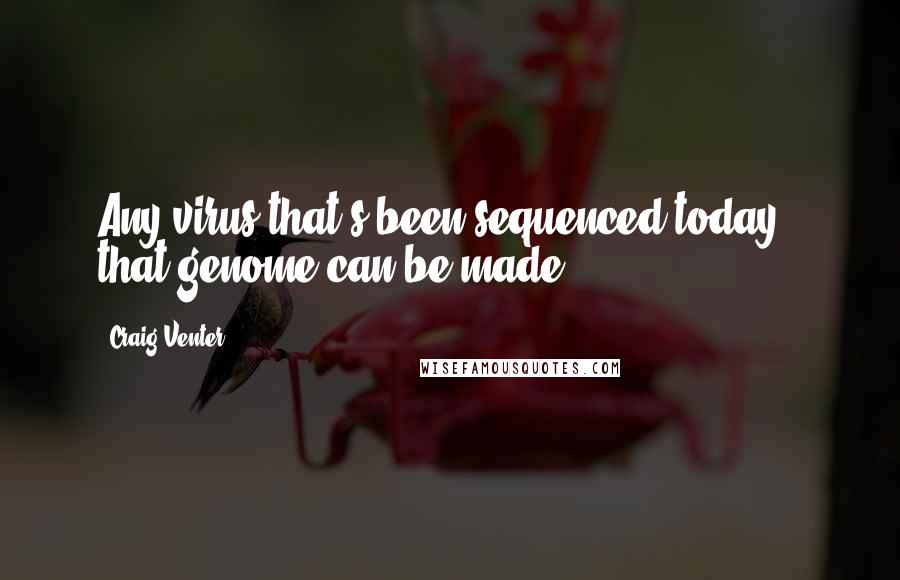 Craig Venter Quotes: Any virus that's been sequenced today - that genome can be made.