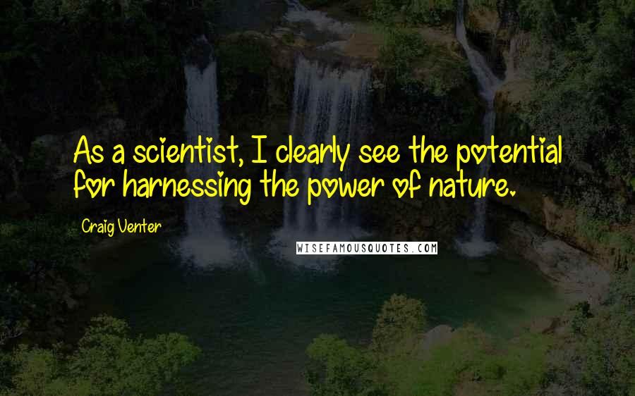 Craig Venter Quotes: As a scientist, I clearly see the potential for harnessing the power of nature.