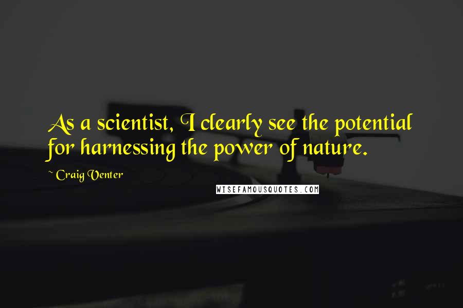 Craig Venter Quotes: As a scientist, I clearly see the potential for harnessing the power of nature.