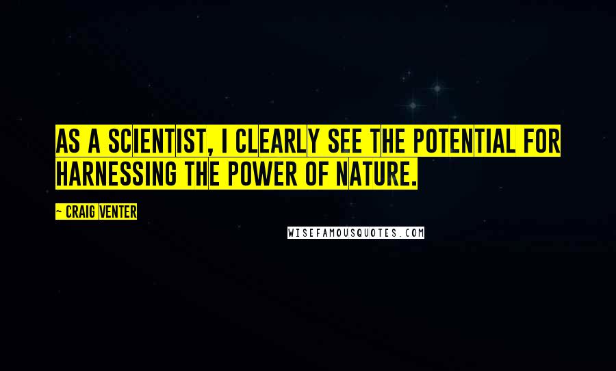 Craig Venter Quotes: As a scientist, I clearly see the potential for harnessing the power of nature.