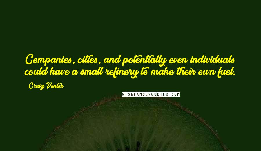 Craig Venter Quotes: Companies, cities, and potentially even individuals could have a small refinery to make their own fuel.