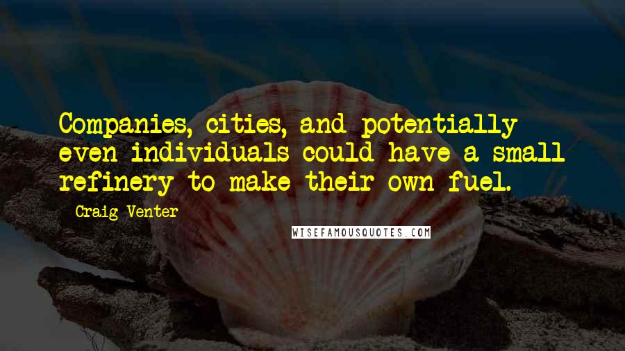 Craig Venter Quotes: Companies, cities, and potentially even individuals could have a small refinery to make their own fuel.