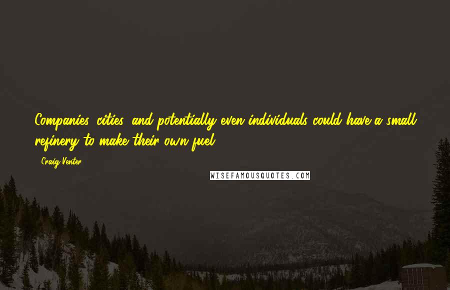 Craig Venter Quotes: Companies, cities, and potentially even individuals could have a small refinery to make their own fuel.