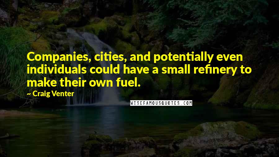 Craig Venter Quotes: Companies, cities, and potentially even individuals could have a small refinery to make their own fuel.